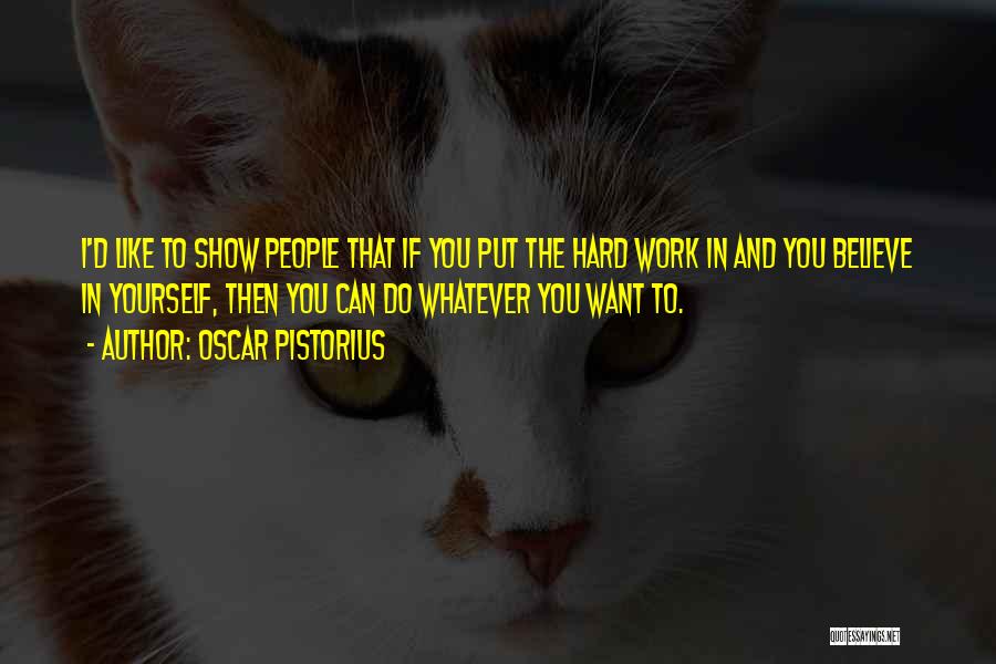 Oscar Pistorius Quotes: I'd Like To Show People That If You Put The Hard Work In And You Believe In Yourself, Then You