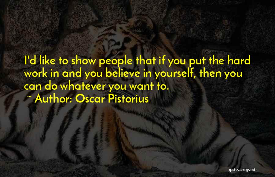 Oscar Pistorius Quotes: I'd Like To Show People That If You Put The Hard Work In And You Believe In Yourself, Then You