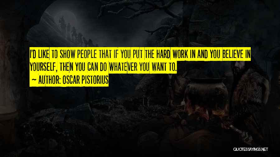 Oscar Pistorius Quotes: I'd Like To Show People That If You Put The Hard Work In And You Believe In Yourself, Then You