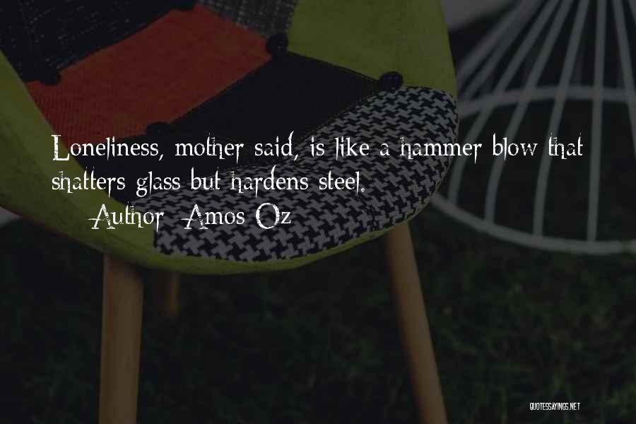 Amos Oz Quotes: Loneliness, Mother Said, Is Like A Hammer Blow That Shatters Glass But Hardens Steel.