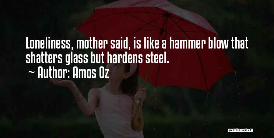 Amos Oz Quotes: Loneliness, Mother Said, Is Like A Hammer Blow That Shatters Glass But Hardens Steel.