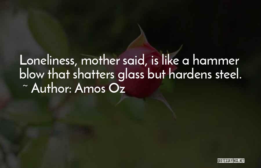 Amos Oz Quotes: Loneliness, Mother Said, Is Like A Hammer Blow That Shatters Glass But Hardens Steel.