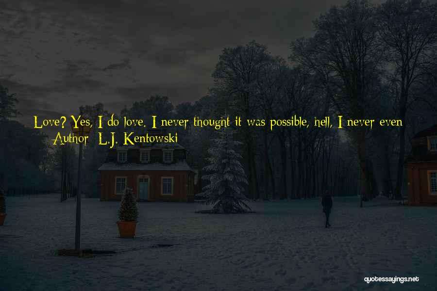 L.J. Kentowski Quotes: Love? Yes, I Do Love. I Never Thought It Was Possible, Hell, I Never Even Thought About It As A