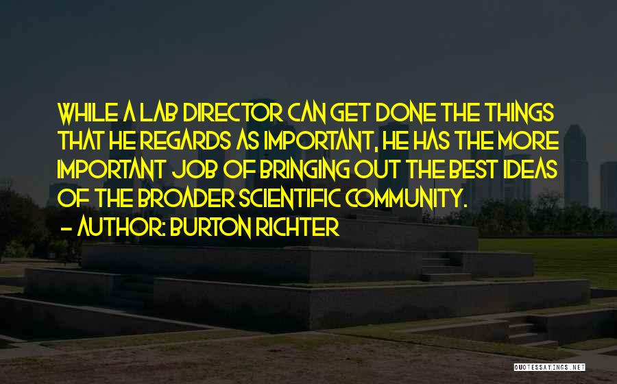 Burton Richter Quotes: While A Lab Director Can Get Done The Things That He Regards As Important, He Has The More Important Job