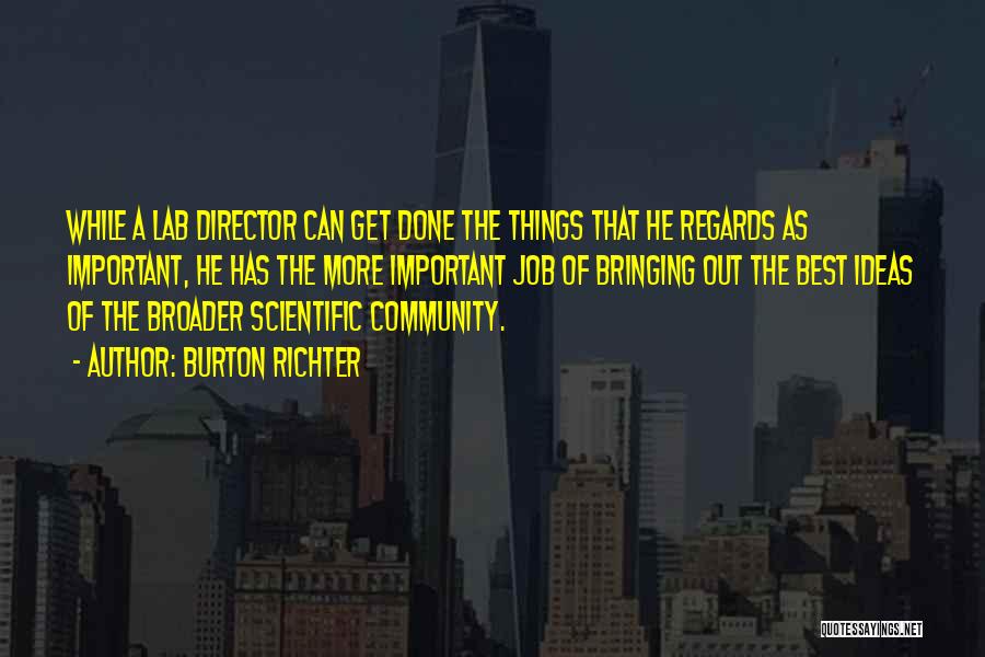 Burton Richter Quotes: While A Lab Director Can Get Done The Things That He Regards As Important, He Has The More Important Job