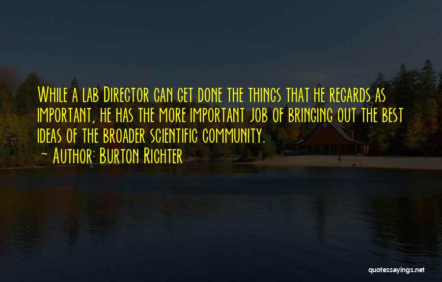 Burton Richter Quotes: While A Lab Director Can Get Done The Things That He Regards As Important, He Has The More Important Job