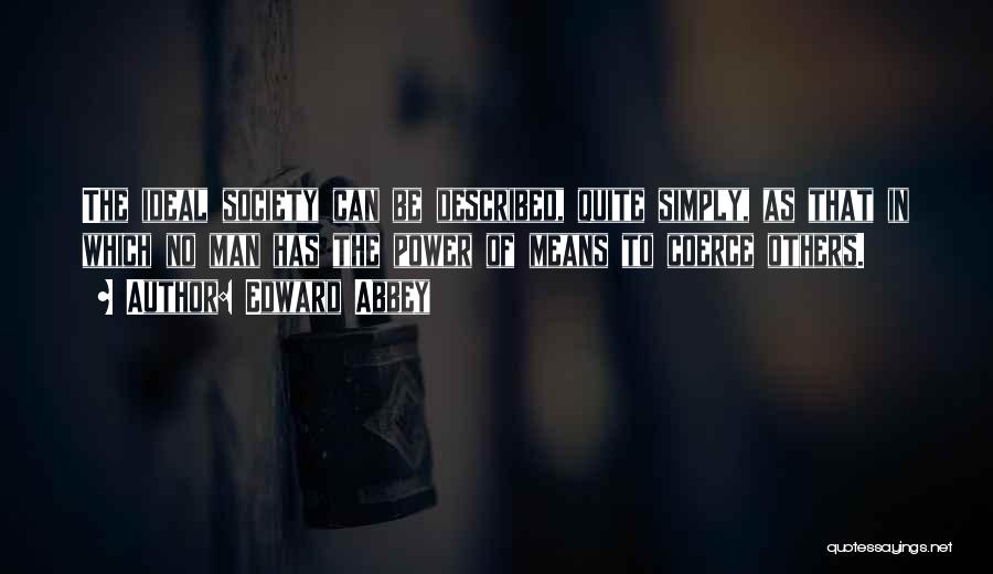 Edward Abbey Quotes: The Ideal Society Can Be Described, Quite Simply, As That In Which No Man Has The Power Of Means To