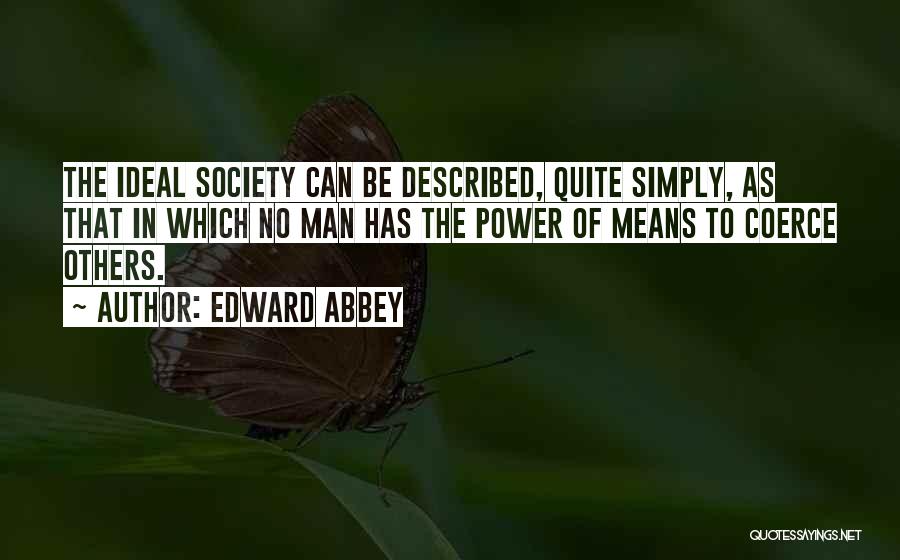 Edward Abbey Quotes: The Ideal Society Can Be Described, Quite Simply, As That In Which No Man Has The Power Of Means To