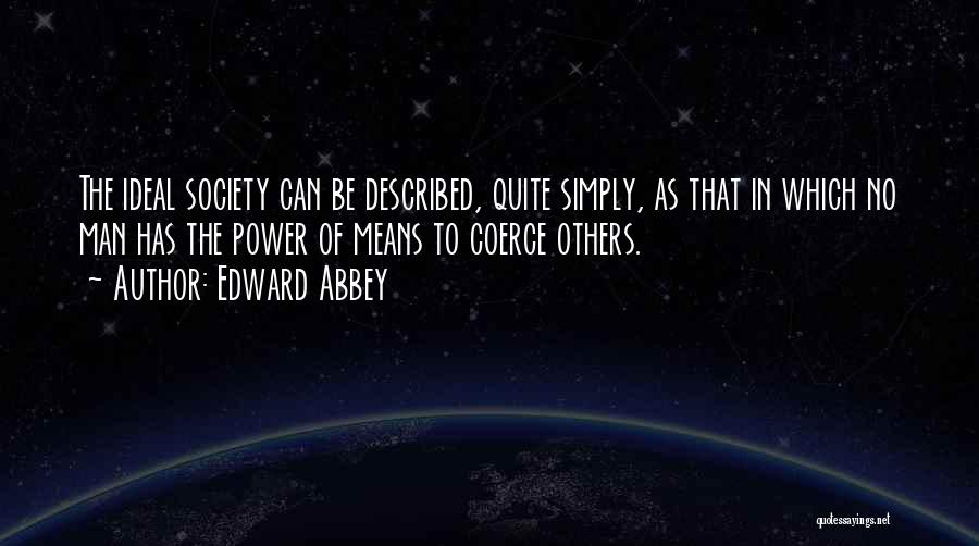 Edward Abbey Quotes: The Ideal Society Can Be Described, Quite Simply, As That In Which No Man Has The Power Of Means To