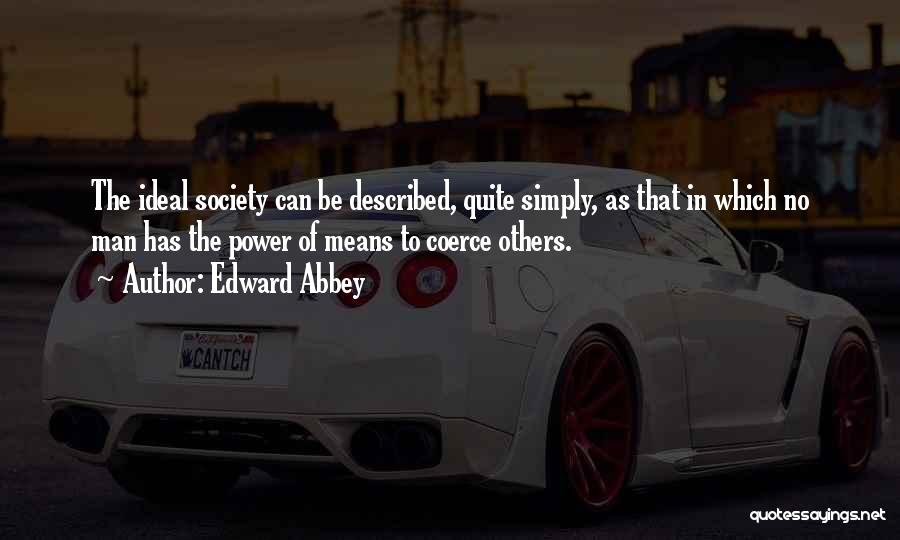 Edward Abbey Quotes: The Ideal Society Can Be Described, Quite Simply, As That In Which No Man Has The Power Of Means To