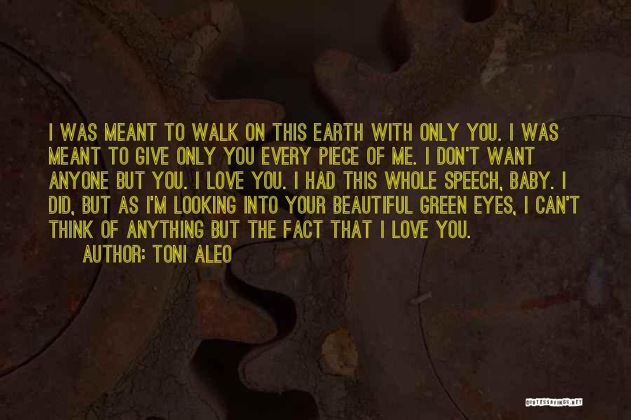 Toni Aleo Quotes: I Was Meant To Walk On This Earth With Only You. I Was Meant To Give Only You Every Piece