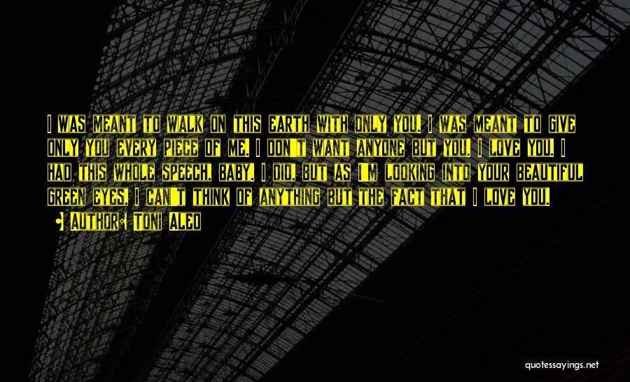 Toni Aleo Quotes: I Was Meant To Walk On This Earth With Only You. I Was Meant To Give Only You Every Piece