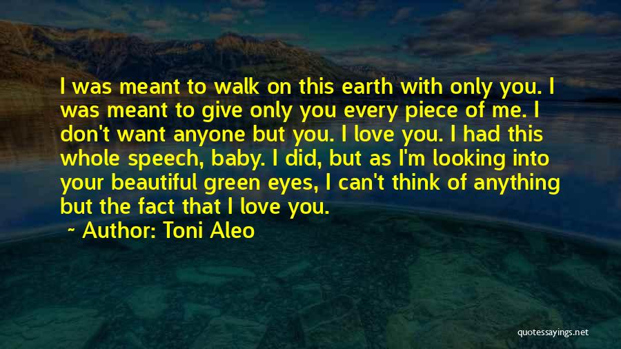 Toni Aleo Quotes: I Was Meant To Walk On This Earth With Only You. I Was Meant To Give Only You Every Piece