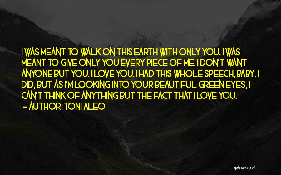 Toni Aleo Quotes: I Was Meant To Walk On This Earth With Only You. I Was Meant To Give Only You Every Piece