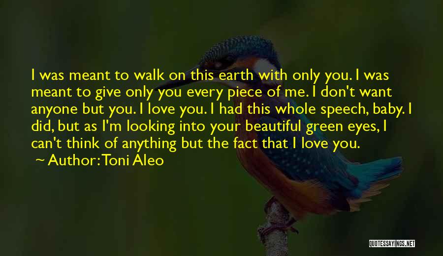 Toni Aleo Quotes: I Was Meant To Walk On This Earth With Only You. I Was Meant To Give Only You Every Piece