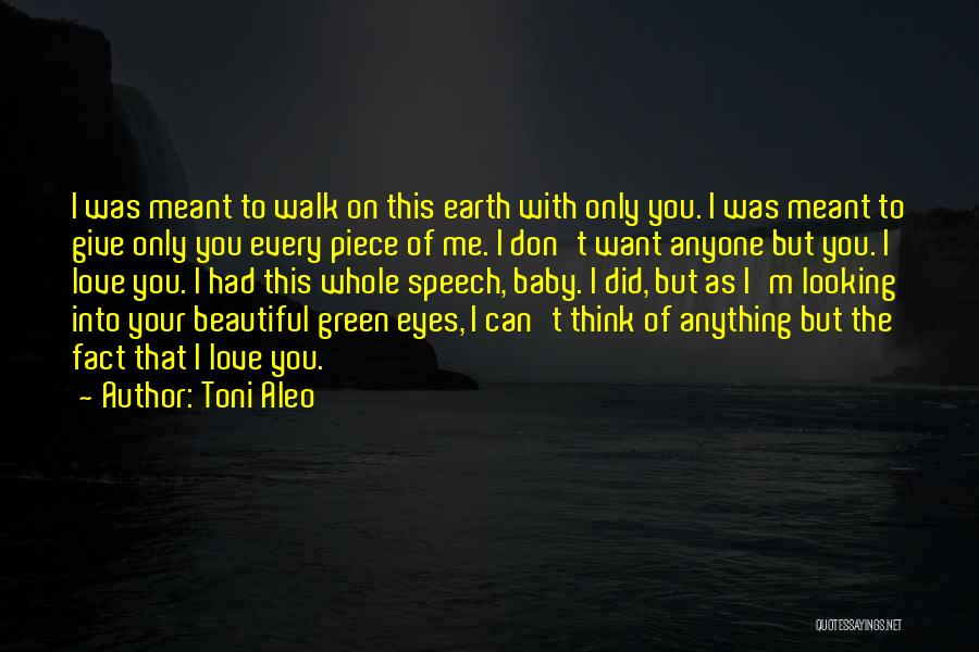 Toni Aleo Quotes: I Was Meant To Walk On This Earth With Only You. I Was Meant To Give Only You Every Piece