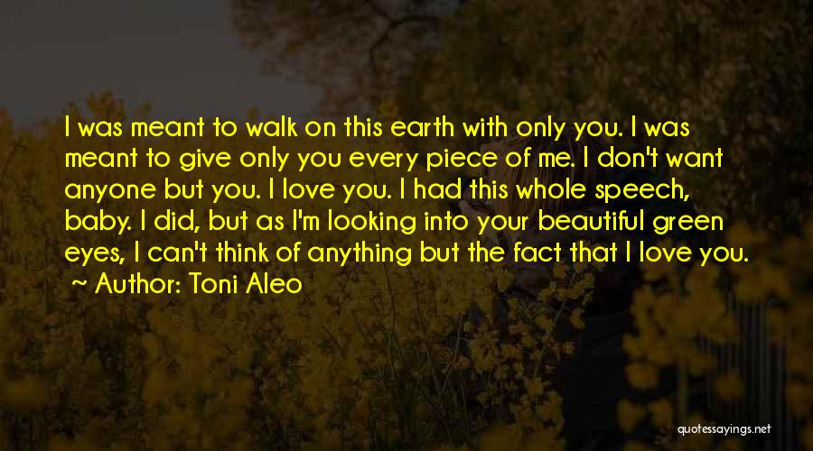 Toni Aleo Quotes: I Was Meant To Walk On This Earth With Only You. I Was Meant To Give Only You Every Piece