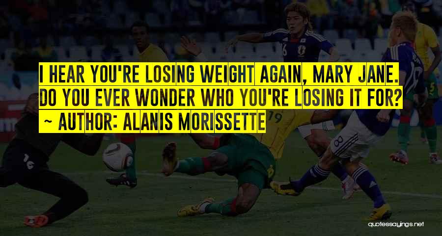 Alanis Morissette Quotes: I Hear You're Losing Weight Again, Mary Jane. Do You Ever Wonder Who You're Losing It For?