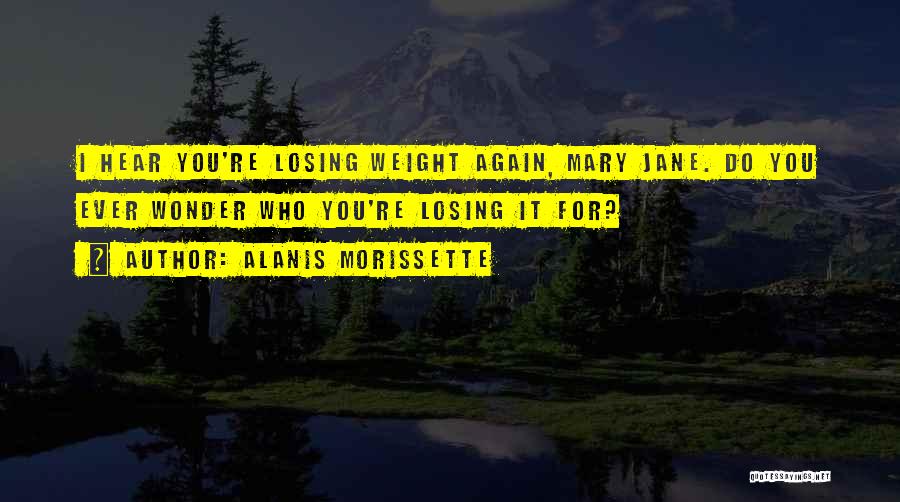 Alanis Morissette Quotes: I Hear You're Losing Weight Again, Mary Jane. Do You Ever Wonder Who You're Losing It For?