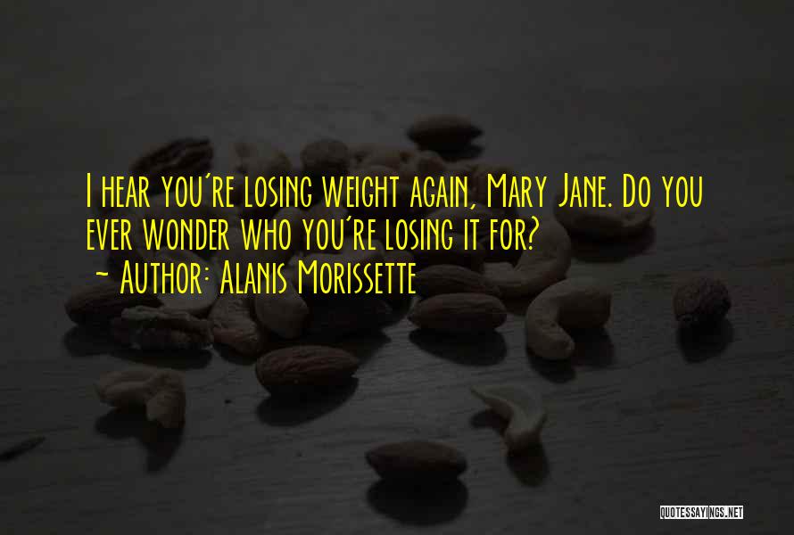 Alanis Morissette Quotes: I Hear You're Losing Weight Again, Mary Jane. Do You Ever Wonder Who You're Losing It For?