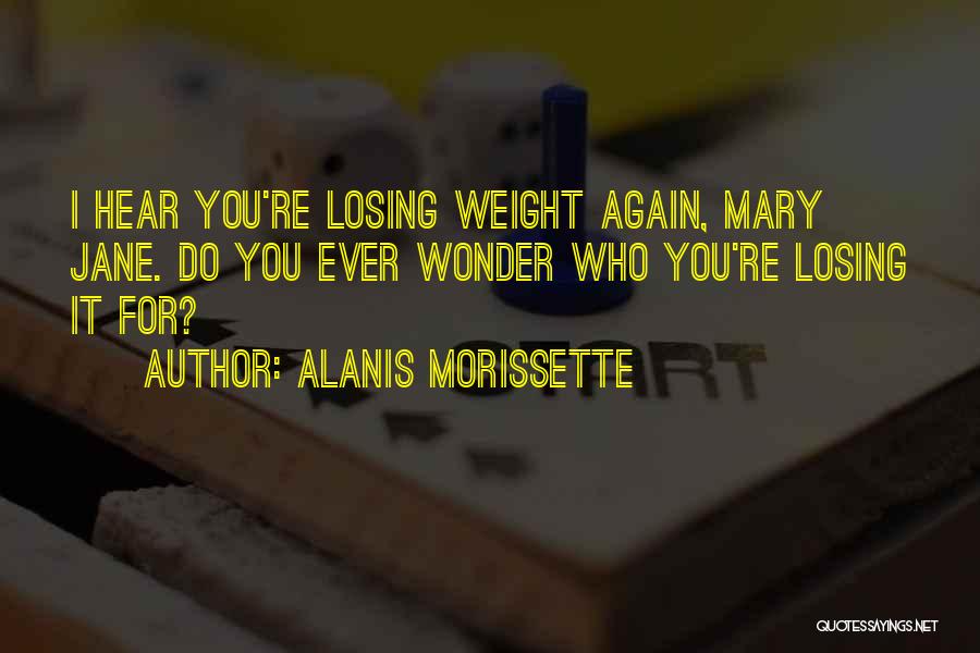 Alanis Morissette Quotes: I Hear You're Losing Weight Again, Mary Jane. Do You Ever Wonder Who You're Losing It For?