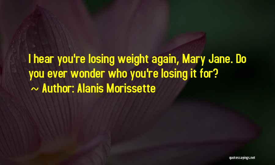 Alanis Morissette Quotes: I Hear You're Losing Weight Again, Mary Jane. Do You Ever Wonder Who You're Losing It For?