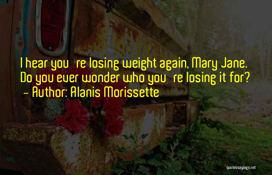 Alanis Morissette Quotes: I Hear You're Losing Weight Again, Mary Jane. Do You Ever Wonder Who You're Losing It For?