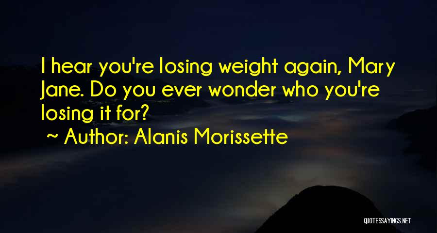 Alanis Morissette Quotes: I Hear You're Losing Weight Again, Mary Jane. Do You Ever Wonder Who You're Losing It For?