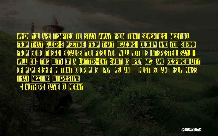 David O. McKay Quotes: When You Are Tempted To Stay Away From That Seventies' Meeting, From That Elder's Meeting, From That Deacons' Quorum And