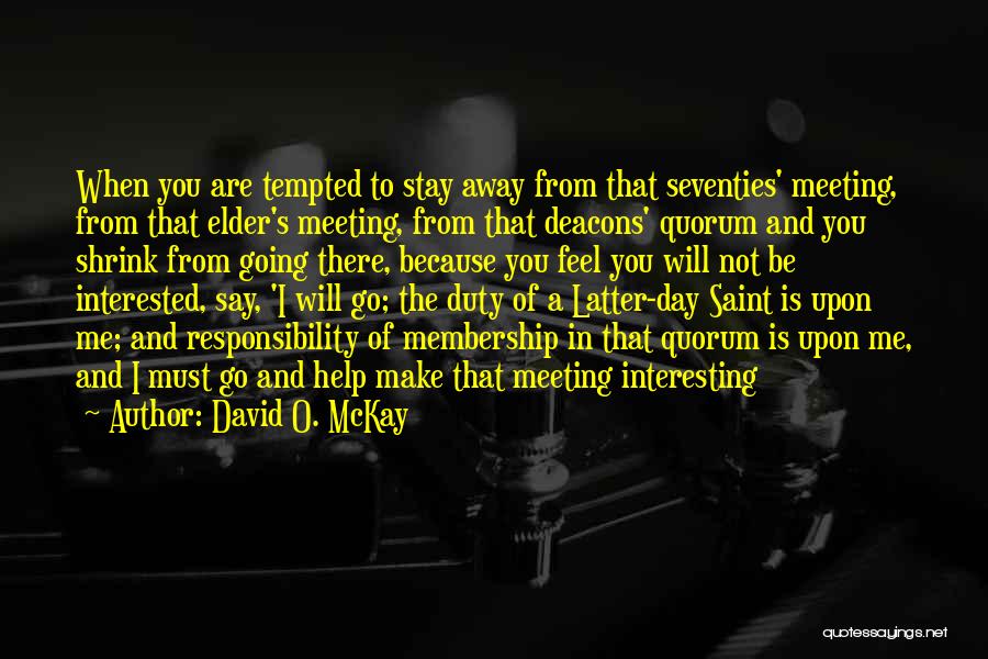 David O. McKay Quotes: When You Are Tempted To Stay Away From That Seventies' Meeting, From That Elder's Meeting, From That Deacons' Quorum And