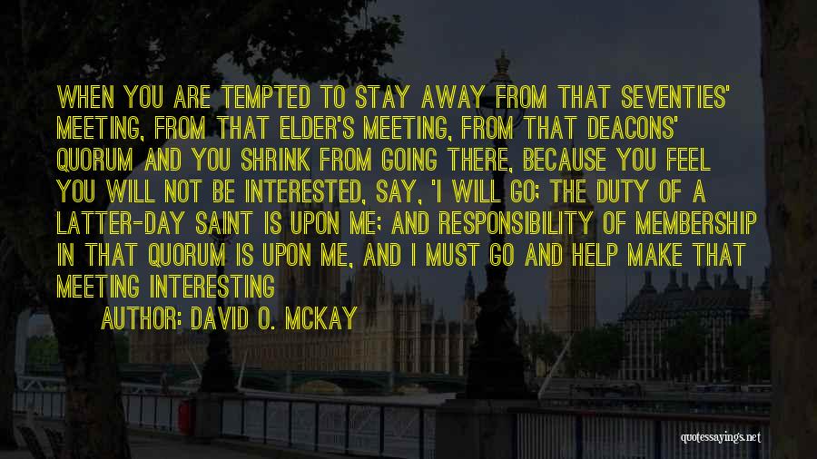 David O. McKay Quotes: When You Are Tempted To Stay Away From That Seventies' Meeting, From That Elder's Meeting, From That Deacons' Quorum And