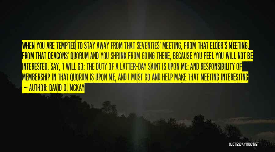 David O. McKay Quotes: When You Are Tempted To Stay Away From That Seventies' Meeting, From That Elder's Meeting, From That Deacons' Quorum And