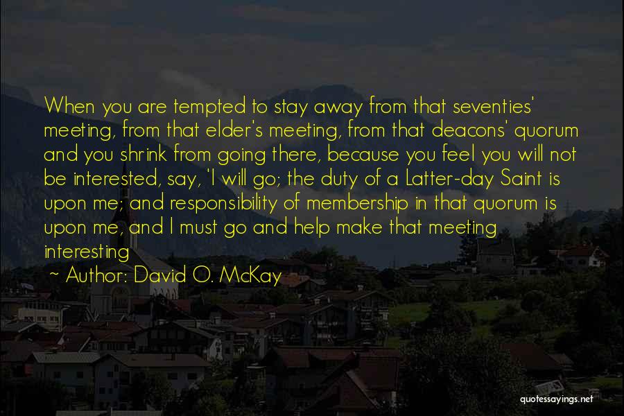 David O. McKay Quotes: When You Are Tempted To Stay Away From That Seventies' Meeting, From That Elder's Meeting, From That Deacons' Quorum And