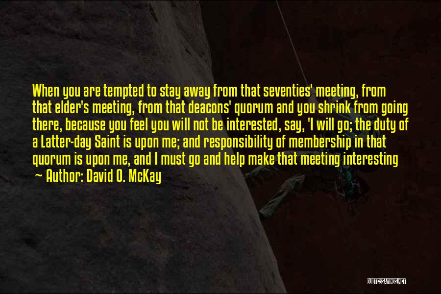 David O. McKay Quotes: When You Are Tempted To Stay Away From That Seventies' Meeting, From That Elder's Meeting, From That Deacons' Quorum And