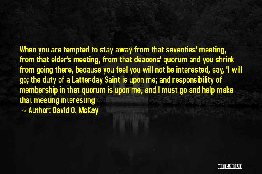 David O. McKay Quotes: When You Are Tempted To Stay Away From That Seventies' Meeting, From That Elder's Meeting, From That Deacons' Quorum And