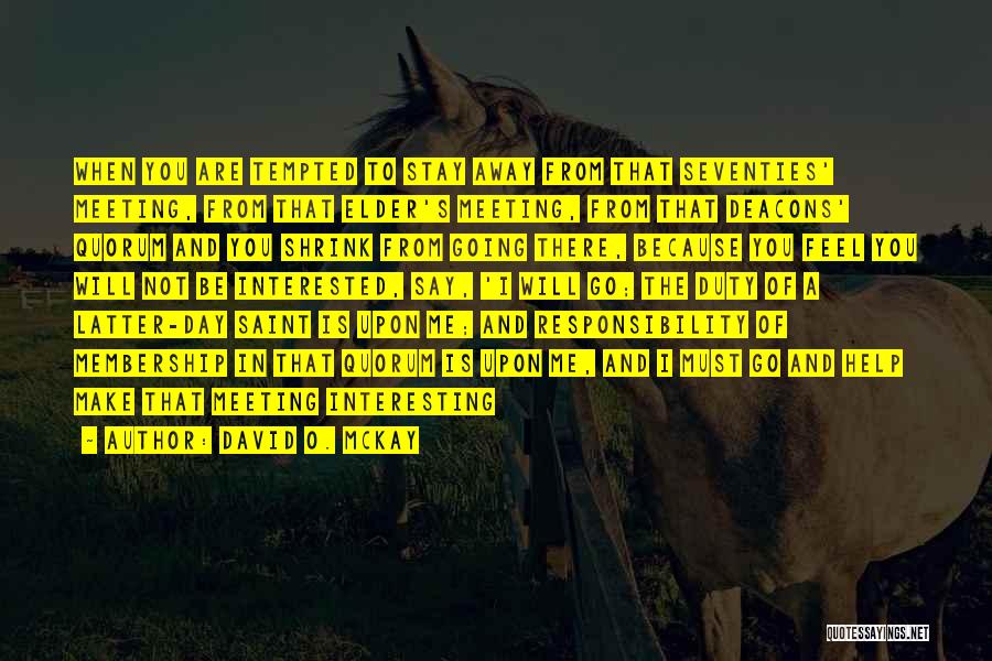 David O. McKay Quotes: When You Are Tempted To Stay Away From That Seventies' Meeting, From That Elder's Meeting, From That Deacons' Quorum And
