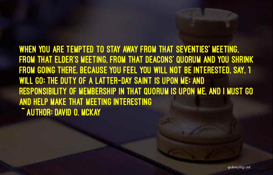 David O. McKay Quotes: When You Are Tempted To Stay Away From That Seventies' Meeting, From That Elder's Meeting, From That Deacons' Quorum And