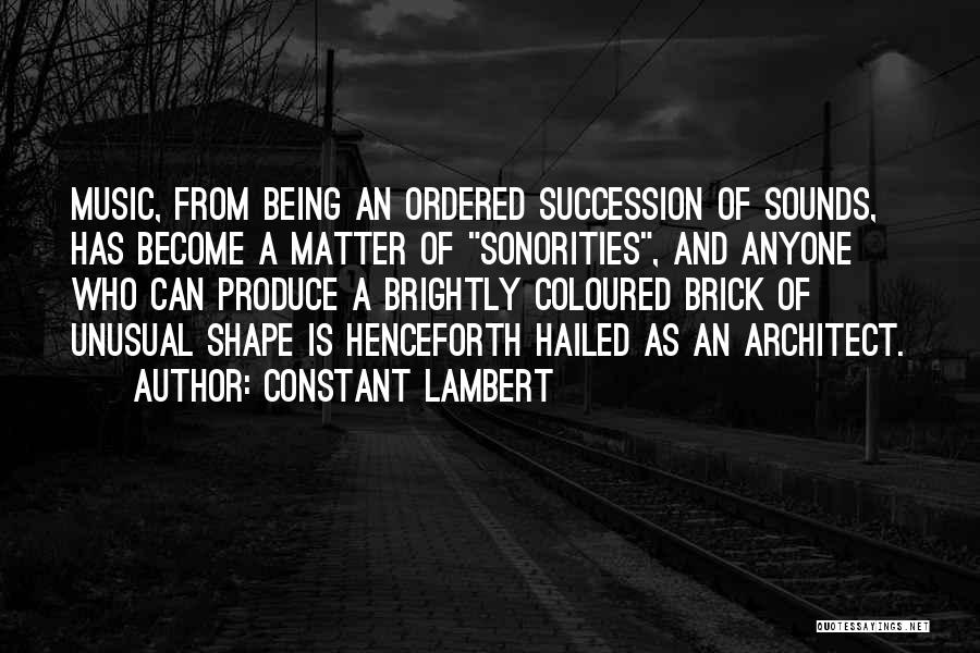 Constant Lambert Quotes: Music, From Being An Ordered Succession Of Sounds, Has Become A Matter Of Sonorities, And Anyone Who Can Produce A