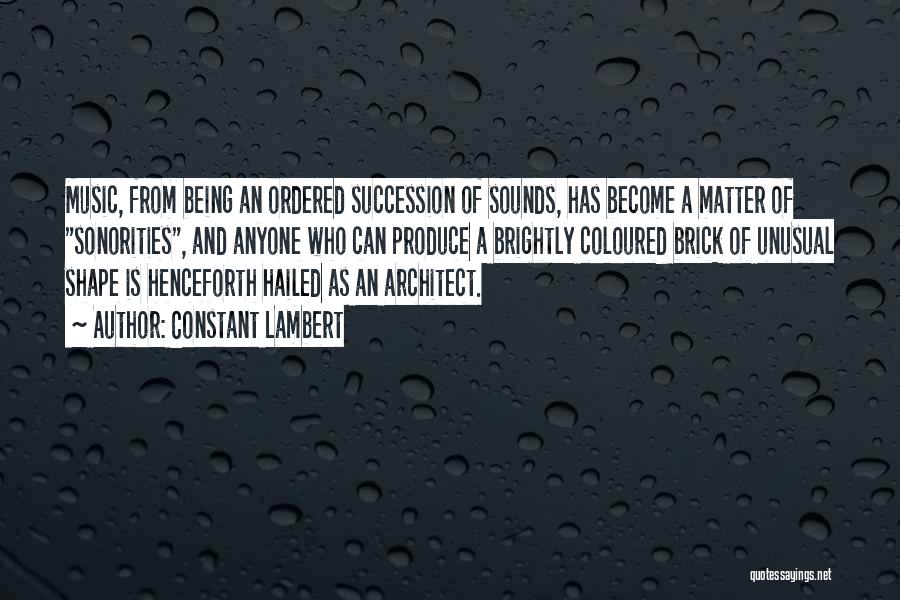 Constant Lambert Quotes: Music, From Being An Ordered Succession Of Sounds, Has Become A Matter Of Sonorities, And Anyone Who Can Produce A