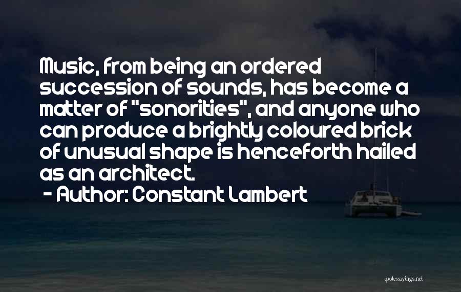 Constant Lambert Quotes: Music, From Being An Ordered Succession Of Sounds, Has Become A Matter Of Sonorities, And Anyone Who Can Produce A