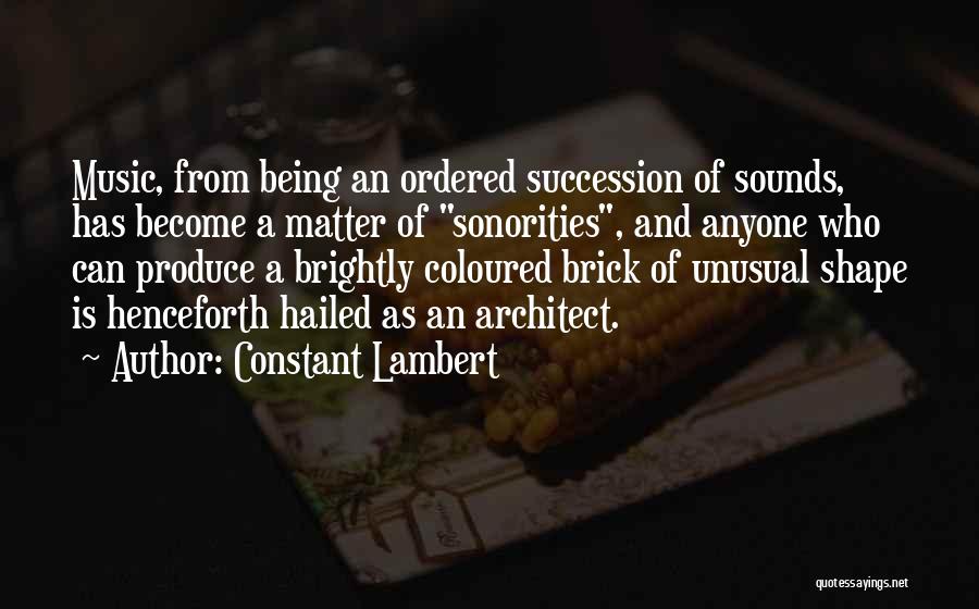 Constant Lambert Quotes: Music, From Being An Ordered Succession Of Sounds, Has Become A Matter Of Sonorities, And Anyone Who Can Produce A