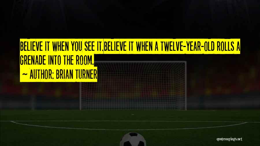 Brian Turner Quotes: Believe It When You See It.believe It When A Twelve-year-old Rolls A Grenade Into The Room.