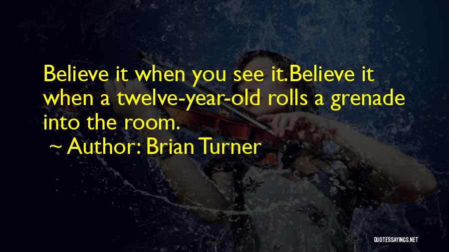 Brian Turner Quotes: Believe It When You See It.believe It When A Twelve-year-old Rolls A Grenade Into The Room.