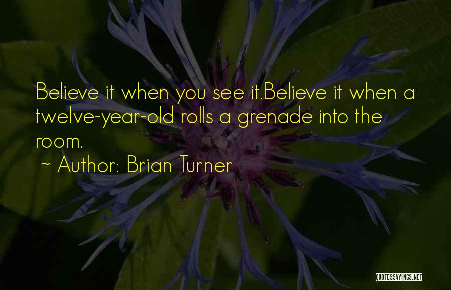 Brian Turner Quotes: Believe It When You See It.believe It When A Twelve-year-old Rolls A Grenade Into The Room.