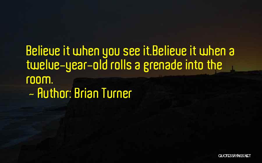 Brian Turner Quotes: Believe It When You See It.believe It When A Twelve-year-old Rolls A Grenade Into The Room.