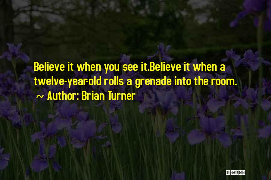 Brian Turner Quotes: Believe It When You See It.believe It When A Twelve-year-old Rolls A Grenade Into The Room.