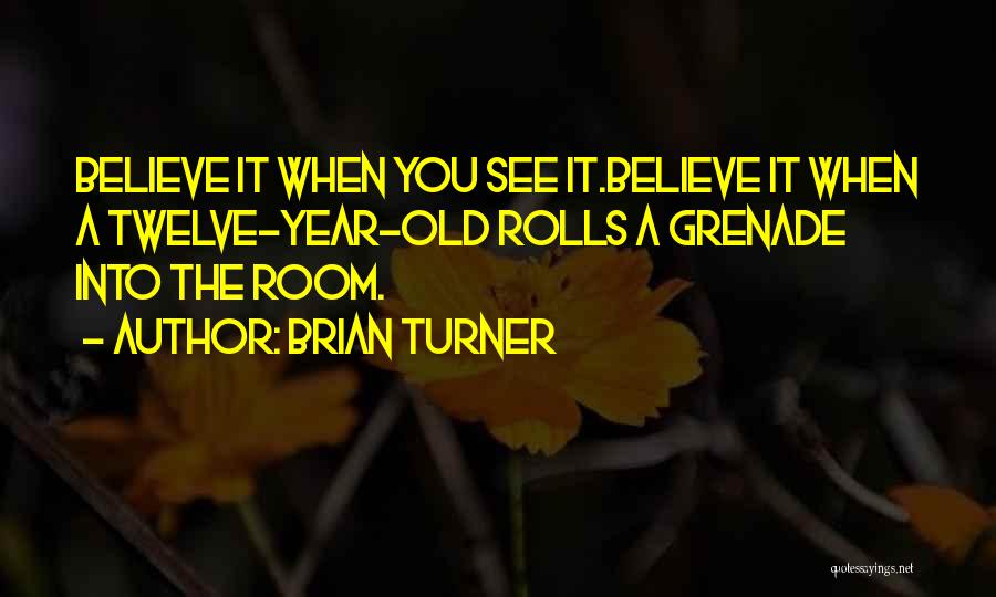 Brian Turner Quotes: Believe It When You See It.believe It When A Twelve-year-old Rolls A Grenade Into The Room.