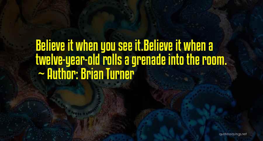 Brian Turner Quotes: Believe It When You See It.believe It When A Twelve-year-old Rolls A Grenade Into The Room.