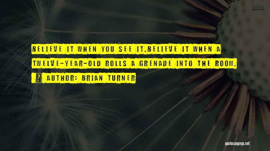 Brian Turner Quotes: Believe It When You See It.believe It When A Twelve-year-old Rolls A Grenade Into The Room.