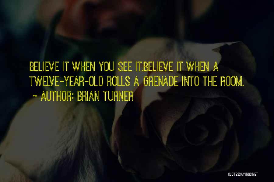 Brian Turner Quotes: Believe It When You See It.believe It When A Twelve-year-old Rolls A Grenade Into The Room.